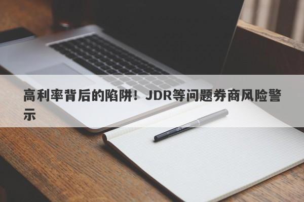 高利率背后的陷阱！JDR等问题券商风险警示