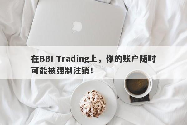 在BBI Trading上，你的账户随时可能被强制注销！