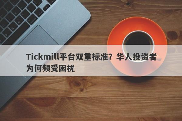 Tickmill平台双重标准？华人投资者为何频受困扰