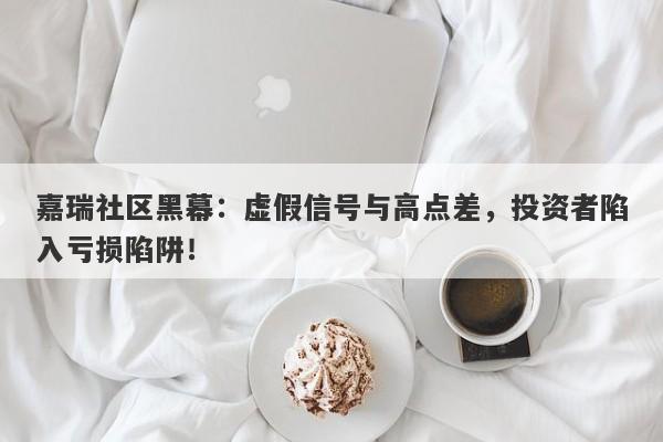 嘉瑞社区黑幕：虚假信号与高点差，投资者陷入亏损陷阱！