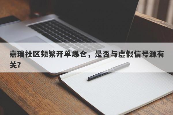 嘉瑞社区频繁开单爆仓，是否与虚假信号源有关？