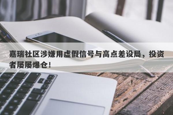 嘉瑞社区涉嫌用虚假信号与高点差设局，投资者屡屡爆仓！