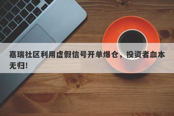 嘉瑞社区利用虚假信号开单爆仓，投资者血本无归！