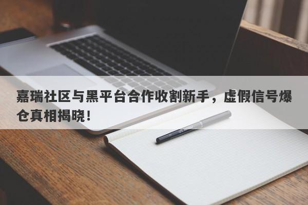 嘉瑞社区与黑平台合作收割新手，虚假信号爆仓真相揭晓！