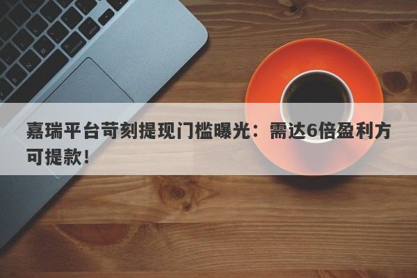 嘉瑞平台苛刻提现门槛曝光：需达6倍盈利方可提款！