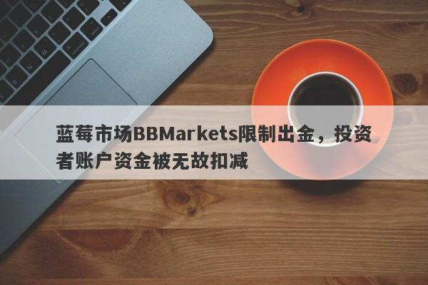 蓝莓市场BBMarkets限制出金，投资者账户资金被无故扣减