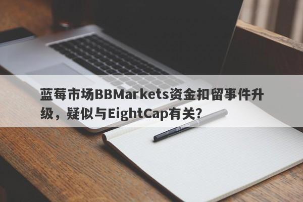 蓝莓市场BBMarkets资金扣留事件升级，疑似与EightCap有关？