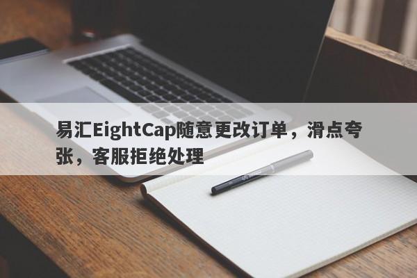 易汇EightCap随意更改订单，滑点夸张，客服拒绝处理