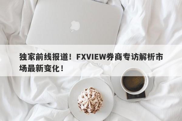 独家前线报道！FXVIEW券商专访解析市场最新变化！