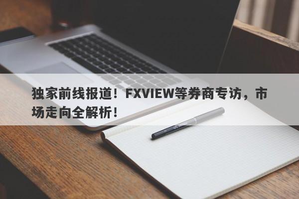 独家前线报道！FXVIEW等券商专访，市场走向全解析！