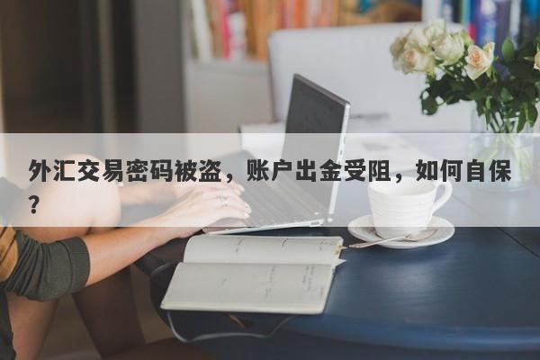 外汇交易密码被盗，账户出金受阻，如何自保？