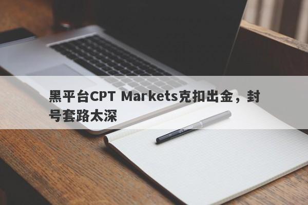 黑平台CPT Markets克扣出金，封号套路太深