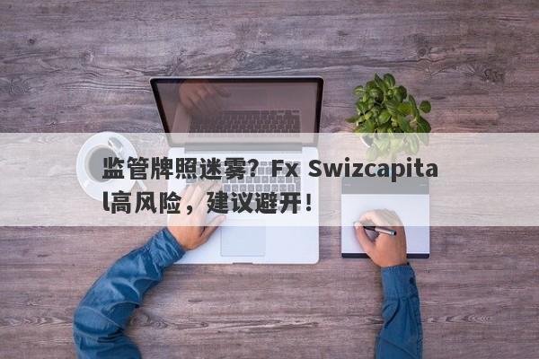 监管牌照迷雾？Fx Swizcapital高风险，建议避开！