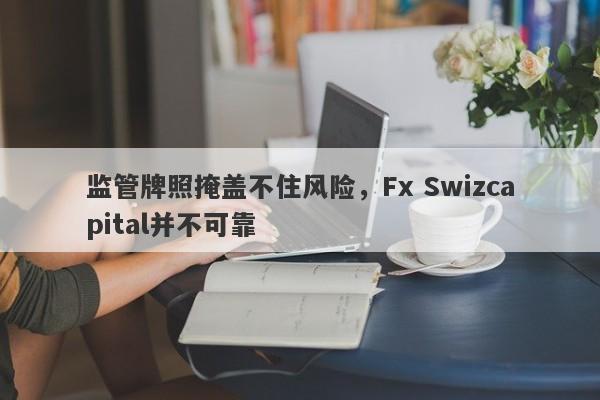 监管牌照掩盖不住风险，Fx Swizcapital并不可靠