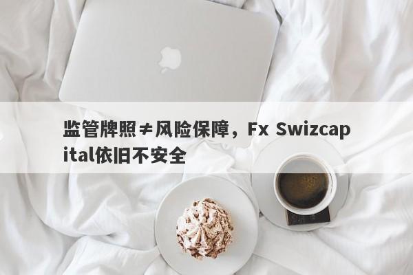 监管牌照≠风险保障，Fx Swizcapital依旧不安全