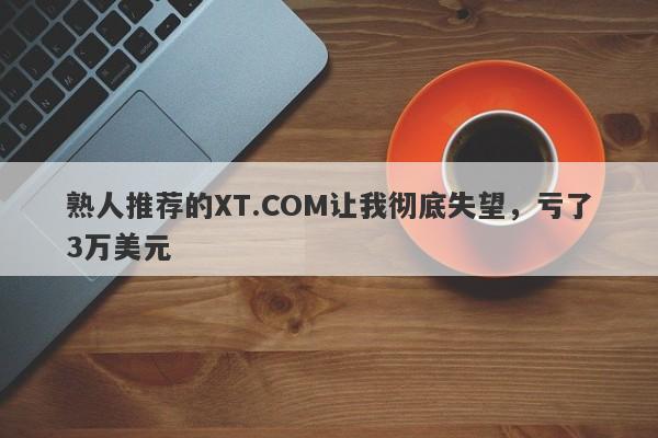 熟人推荐的XT.COM让我彻底失望，亏了3万美元