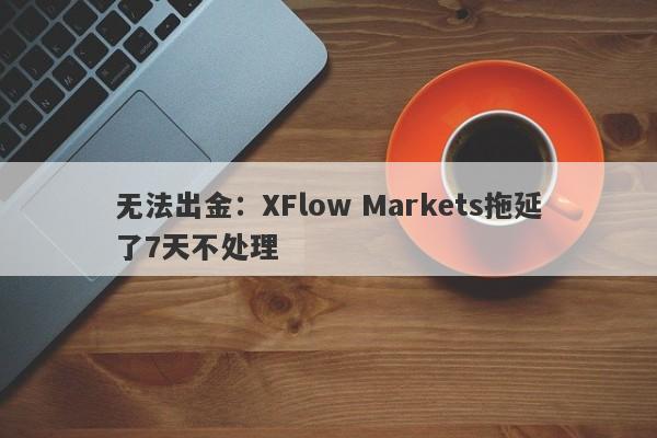 无法出金：XFlow Markets拖延了7天不处理