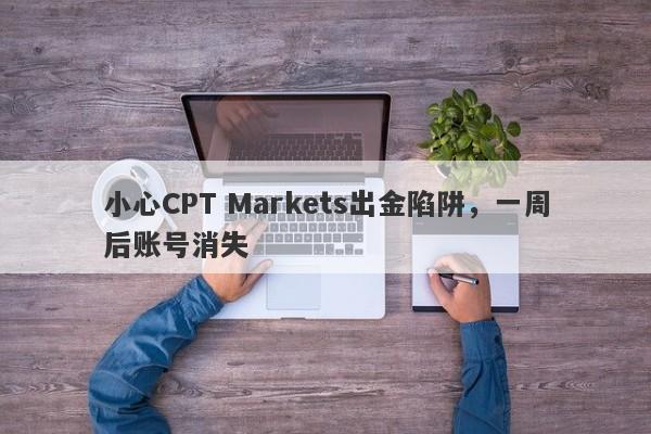 小心CPT Markets出金陷阱，一周后账号消失