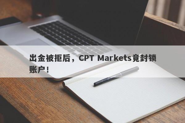 出金被拒后，CPT Markets竟封锁账户！