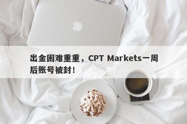 出金困难重重，CPT Markets一周后账号被封！