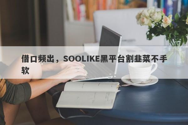 借口频出，SOOLIKE黑平台割韭菜不手软