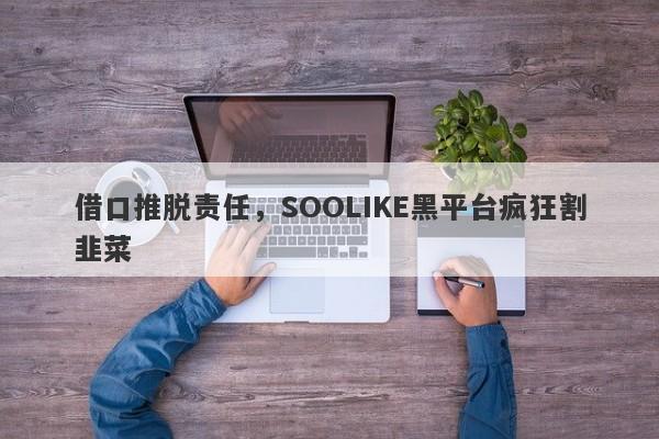 借口推脱责任，SOOLIKE黑平台疯狂割韭菜