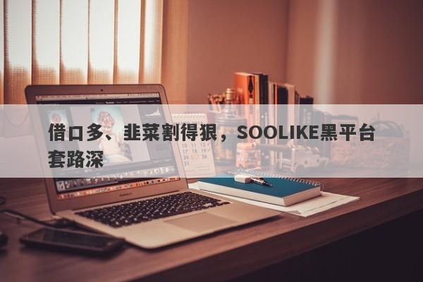 借口多、韭菜割得狠，SOOLIKE黑平台套路深