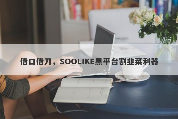 借口借刀，SOOLIKE黑平台割韭菜利器