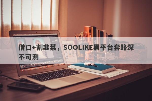 借口+割韭菜，SOOLIKE黑平台套路深不可测