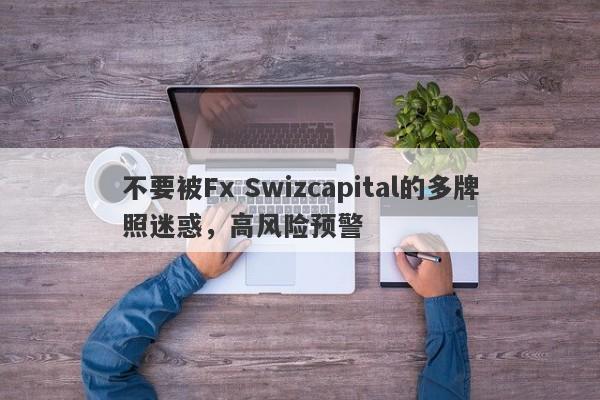 不要被Fx Swizcapital的多牌照迷惑，高风险预警