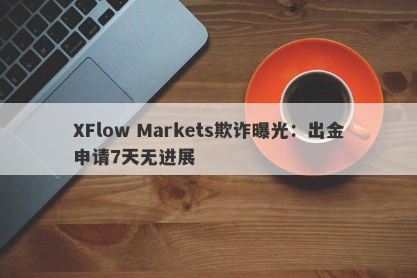 XFlow Markets欺诈曝光：出金申请7天无进展