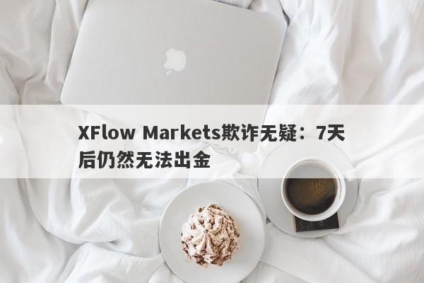 XFlow Markets欺诈无疑：7天后仍然无法出金