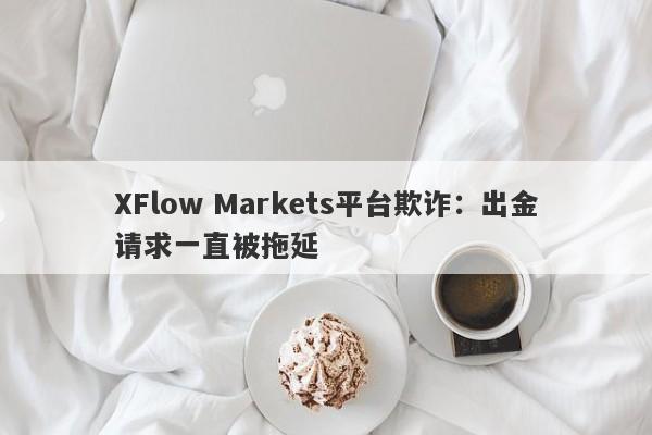 XFlow Markets平台欺诈：出金请求一直被拖延