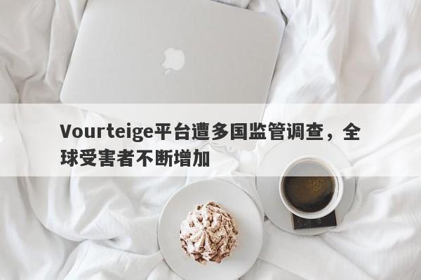 Vourteige平台遭多国监管调查，全球受害者不断增加