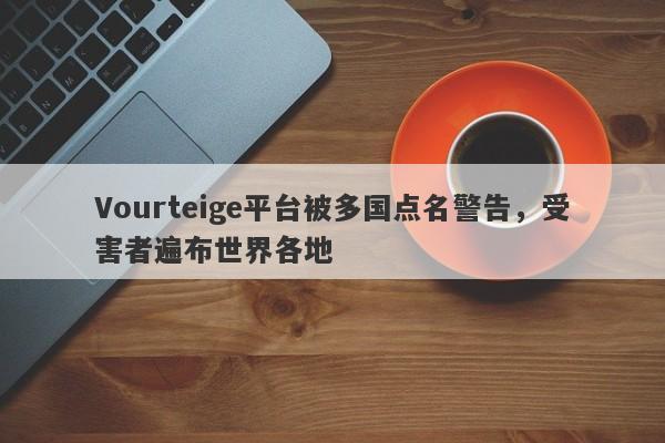 Vourteige平台被多国点名警告，受害者遍布世界各地