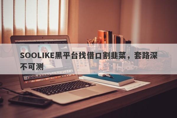 SOOLIKE黑平台找借口割韭菜，套路深不可测