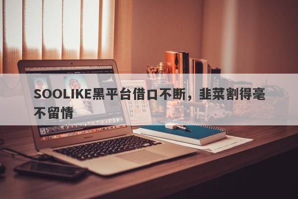 SOOLIKE黑平台借口不断，韭菜割得毫不留情