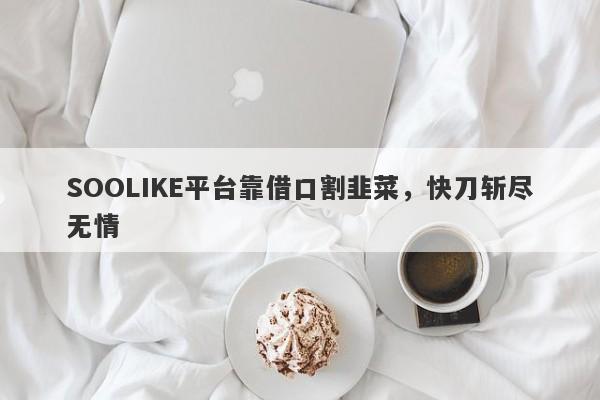 SOOLIKE平台靠借口割韭菜，快刀斩尽无情