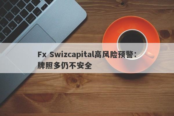 Fx Swizcapital高风险预警：牌照多仍不安全