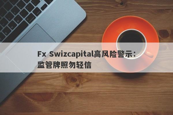 Fx Swizcapital高风险警示：监管牌照勿轻信