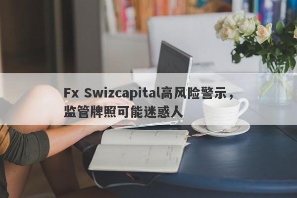 Fx Swizcapital高风险警示，监管牌照可能迷惑人