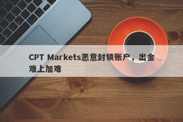 CPT Markets恶意封锁账户，出金难上加难