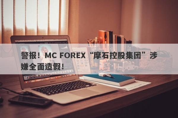 警报！MC FOREX“摩石控股集团”涉嫌全面造假！