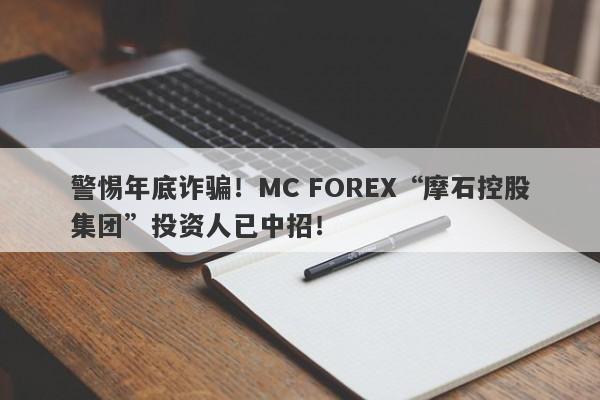 警惕年底诈骗！MC FOREX“摩石控股集团”投资人已中招！