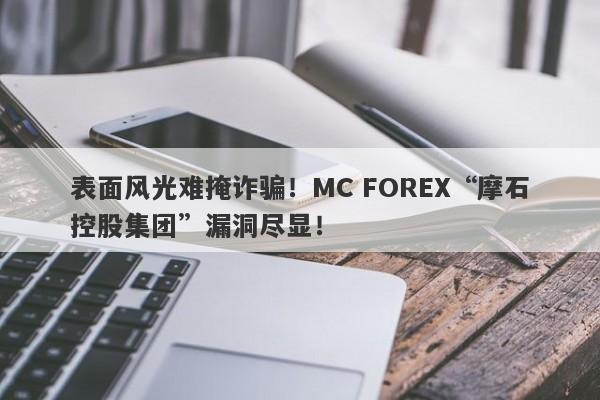 表面风光难掩诈骗！MC FOREX“摩石控股集团”漏洞尽显！