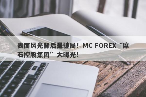 表面风光背后是骗局！MC FOREX“摩石控股集团”大曝光！