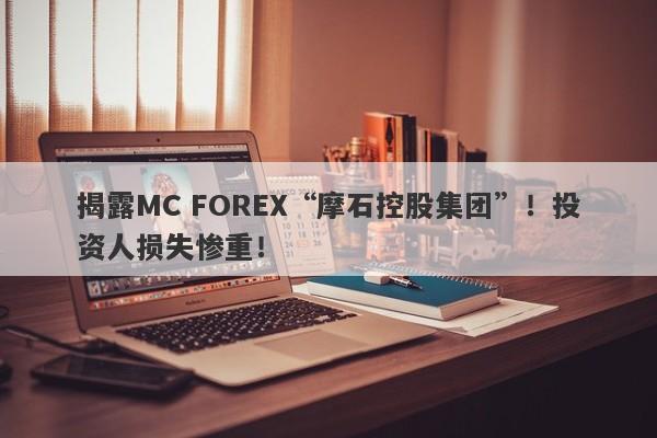 揭露MC FOREX“摩石控股集团”！投资人损失惨重！