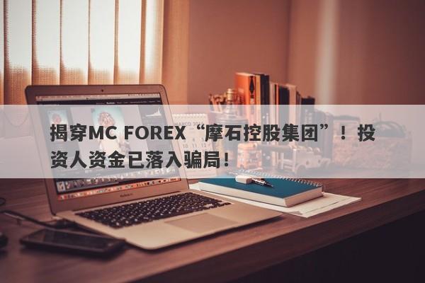 揭穿MC FOREX“摩石控股集团”！投资人资金已落入骗局！