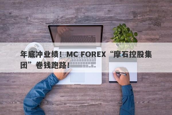 年底冲业绩！MC FOREX“摩石控股集团”卷钱跑路！