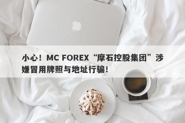 小心！MC FOREX“摩石控股集团”涉嫌冒用牌照与地址行骗！